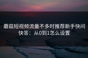 蘑菇短视频流量不多时推荐新手快问快答：从0到1怎么设置