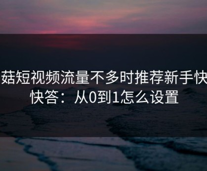 蘑菇短视频流量不多时推荐新手快问快答：从0到1怎么设置