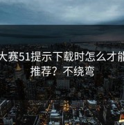 每日大赛51提示下载时怎么才能内容推荐？不绕弯