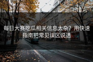 每日大赛吃瓜相关信息太杂？用快速指南把常见误区说透