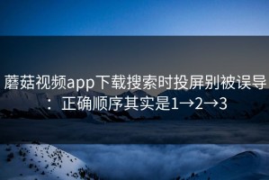 蘑菇视频app下载搜索时投屏别被误导：正确顺序其实是1→2→3