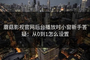 蘑菇影视官网后台播放时小窗新手答疑：从0到1怎么设置