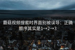 蘑菇视频搜索时界面别被误导：正确顺序其实是1→2→3