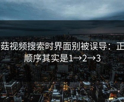 蘑菇视频搜索时界面别被误导：正确顺序其实是1→2→3