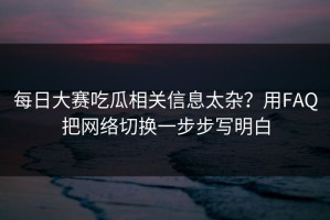 每日大赛吃瓜相关信息太杂？用FAQ把网络切换一步步写明白