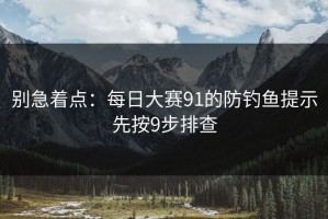 别急着点：每日大赛91的防钓鱼提示先按9步排查