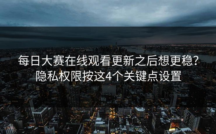 每日大赛在线观看更新之后想更稳？隐私权限按这4个关键点设置