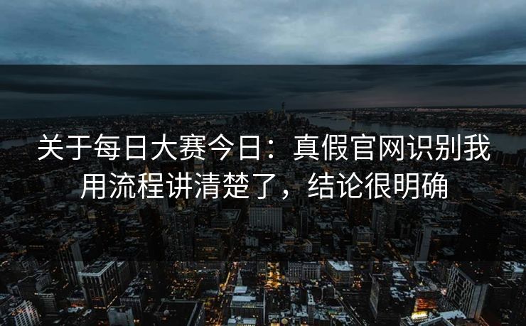 关于每日大赛今日：真假官网识别我用流程讲清楚了，结论很明确