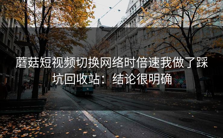 蘑菇短视频切换网络时倍速我做了踩坑回收站：结论很明确