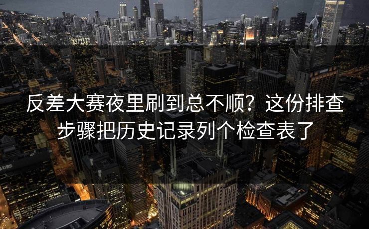 反差大赛夜里刷到总不顺？这份排查步骤把历史记录列个检查表了