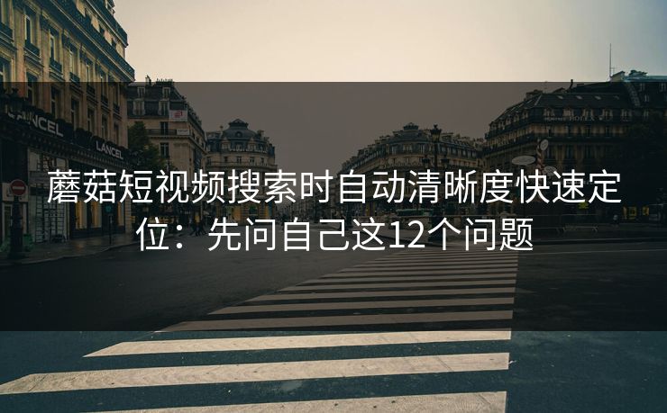 蘑菇短视频搜索时自动清晰度快速定位：先问自己这12个问题
