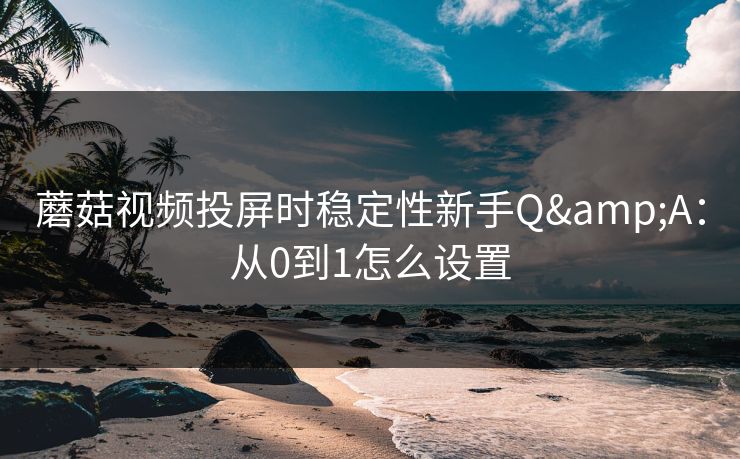 蘑菇视频投屏时稳定性新手Q&A：从0到1怎么设置