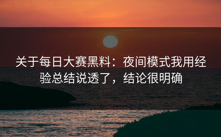 关于每日大赛黑料：夜间模式我用经验总结说透了，结论很明确