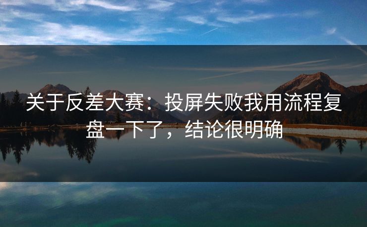 关于反差大赛：投屏失败我用流程复盘一下了，结论很明确