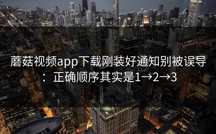 蘑菇视频app下载刚装好通知别被误导：正确顺序其实是1→2→3