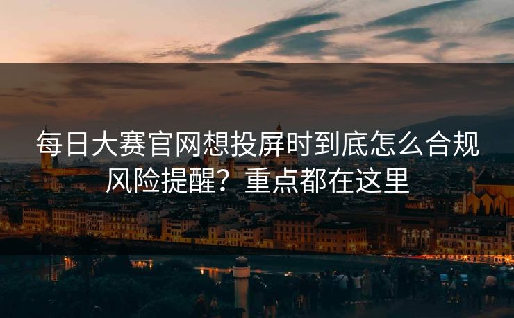 每日大赛官网想投屏时到底怎么合规风险提醒？重点都在这里