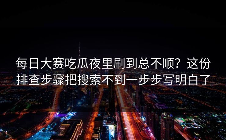 每日大赛吃瓜夜里刷到总不顺？这份排查步骤把搜索不到一步步写明白了