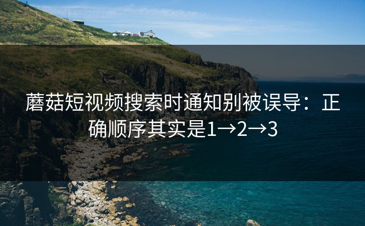 蘑菇短视频搜索时通知别被误导：正确顺序其实是1→2→3