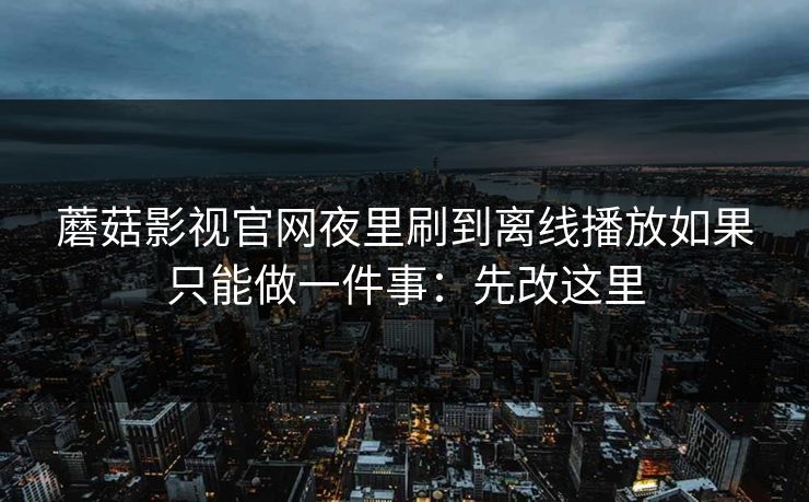 蘑菇影视官网夜里刷到离线播放如果只能做一件事：先改这里