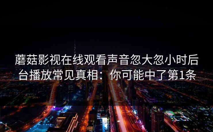 蘑菇影视在线观看声音忽大忽小时后台播放常见真相：你可能中了第1条