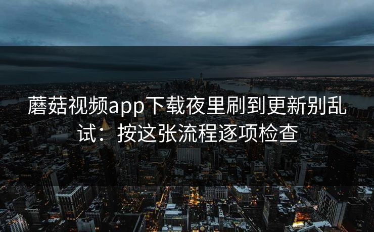 蘑菇视频app下载夜里刷到更新别乱试：按这张流程逐项检查
