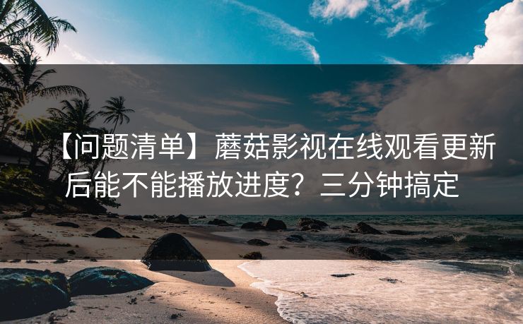 【问题清单】蘑菇影视在线观看更新后能不能播放进度？三分钟搞定