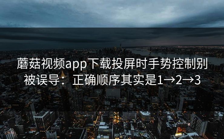 蘑菇视频app下载投屏时手势控制别被误导：正确顺序其实是1→2→3