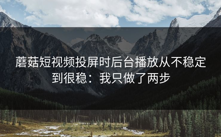 蘑菇短视频投屏时后台播放从不稳定到很稳：我只做了两步