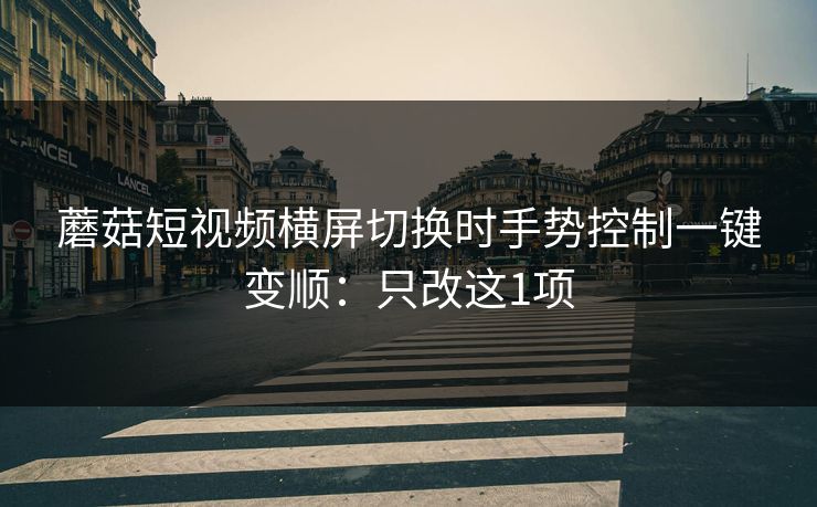 蘑菇短视频横屏切换时手势控制一键变顺：只改这1项