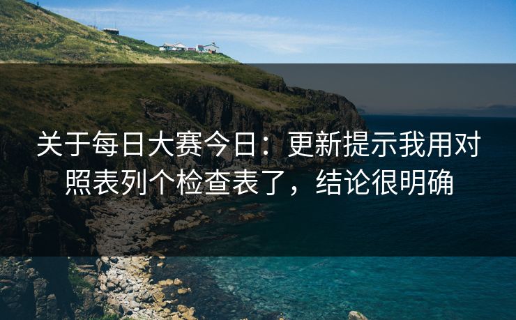关于每日大赛今日：更新提示我用对照表列个检查表了，结论很明确