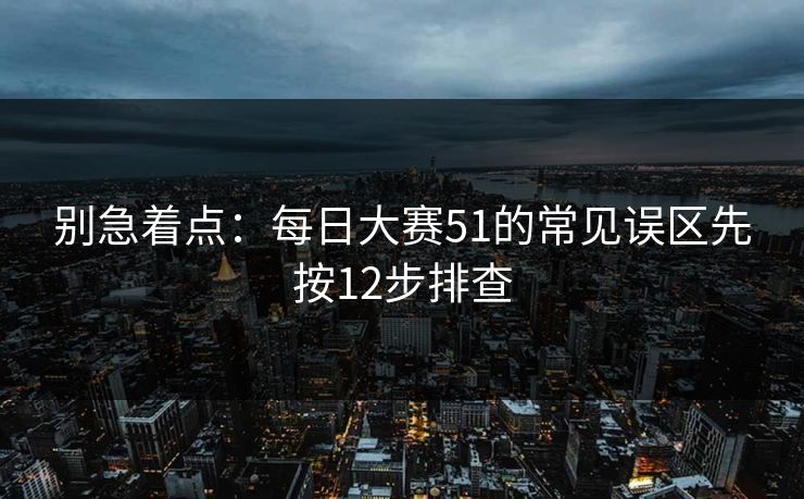 别急着点：每日大赛51的常见误区先按12步排查