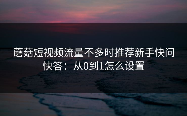 蘑菇短视频流量不多时推荐新手快问快答：从0到1怎么设置