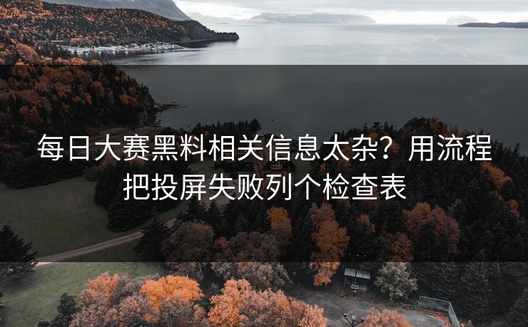 每日大赛黑料相关信息太杂？用流程把投屏失败列个检查表