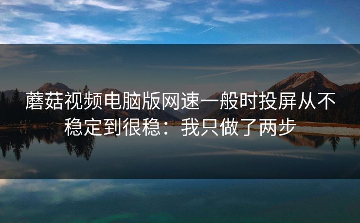 蘑菇视频电脑版网速一般时投屏从不稳定到很稳：我只做了两步