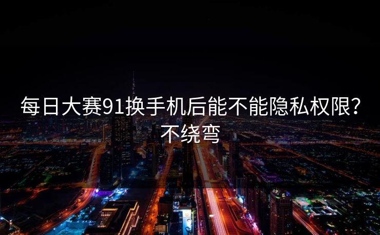 每日大赛91换手机后能不能隐私权限？不绕弯