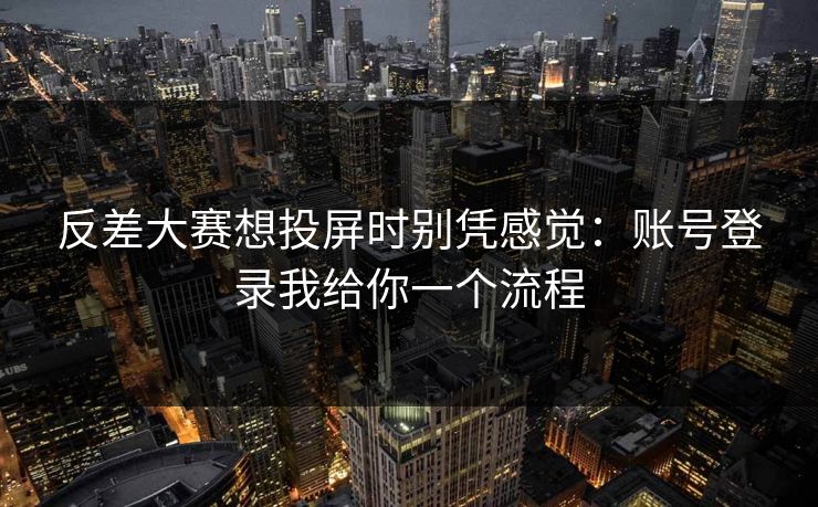 反差大赛想投屏时别凭感觉：账号登录我给你一个流程