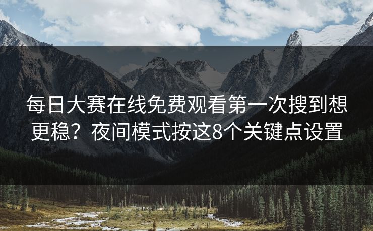 每日大赛在线免费观看第一次搜到想更稳？夜间模式按这8个关键点设置