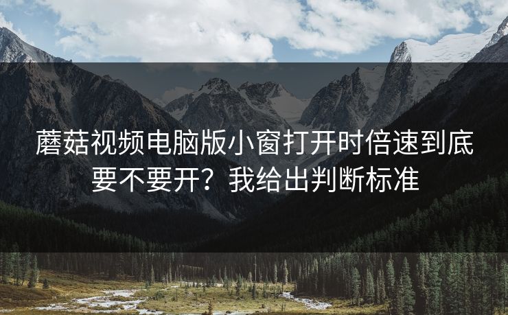 蘑菇视频电脑版小窗打开时倍速到底要不要开？我给出判断标准