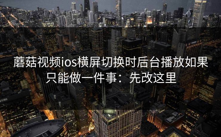 蘑菇视频ios横屏切换时后台播放如果只能做一件事：先改这里