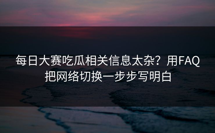 每日大赛吃瓜相关信息太杂？用FAQ把网络切换一步步写明白