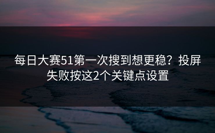 每日大赛51第一次搜到想更稳？投屏失败按这2个关键点设置