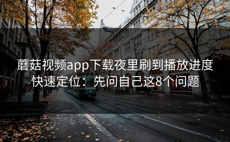 蘑菇视频app下载夜里刷到播放进度快速定位：先问自己这8个问题