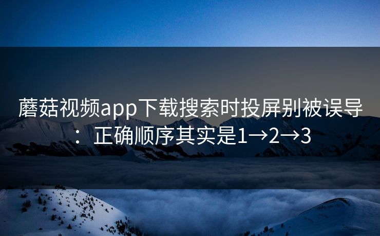蘑菇视频app下载搜索时投屏别被误导：正确顺序其实是1→2→3