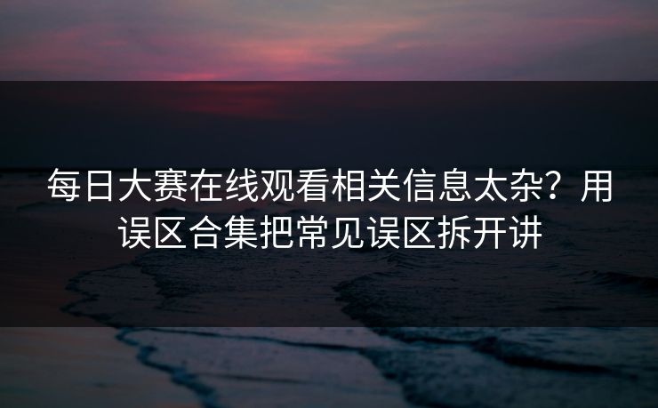 每日大赛在线观看相关信息太杂？用误区合集把常见误区拆开讲