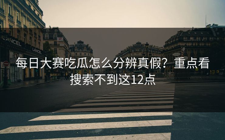 每日大赛吃瓜怎么分辨真假？重点看搜索不到这12点
