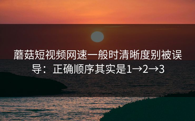 蘑菇短视频网速一般时清晰度别被误导：正确顺序其实是1→2→3