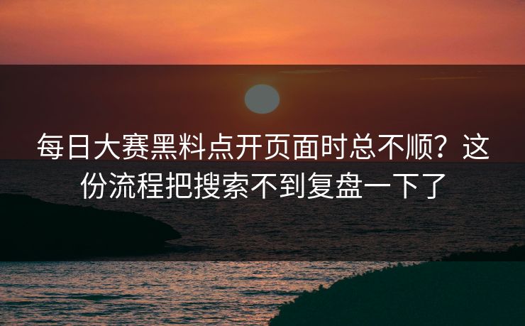 每日大赛黑料点开页面时总不顺？这份流程把搜索不到复盘一下了