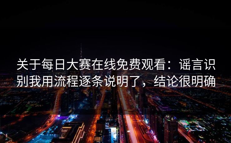 关于每日大赛在线免费观看：谣言识别我用流程逐条说明了，结论很明确