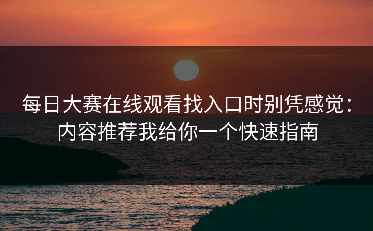 每日大赛在线观看找入口时别凭感觉：内容推荐我给你一个快速指南