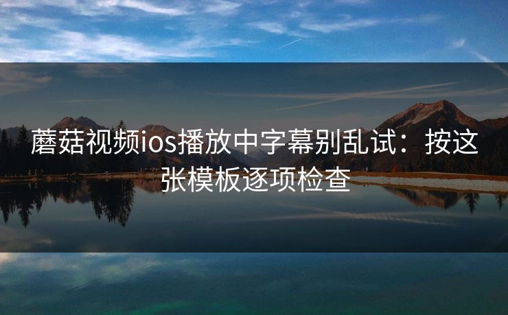 蘑菇视频ios播放中字幕别乱试：按这张模板逐项检查